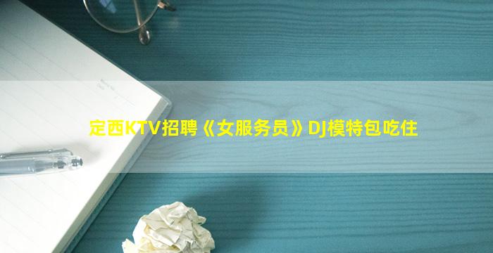 定西KTV招聘《女服务员》DJ模特包吃住